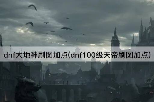 dnf大地神刷图加点(dnf100级天帝刷图加点)