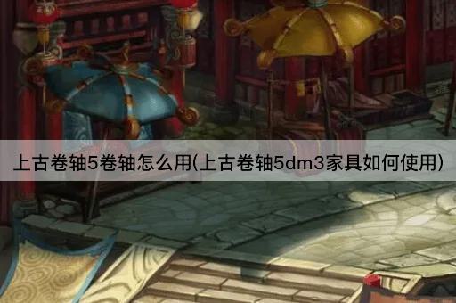 上古卷轴5卷轴怎么用(上古卷轴5dm3家具如何使用)