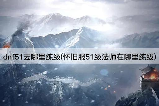 dnf51去哪里练级(怀旧服51级法师在哪里练级)
