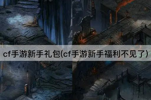 cf手游新手礼包(cf手游新手福利不见了)