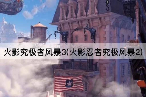 火影究极者风暴3(火影忍者究极风暴2)