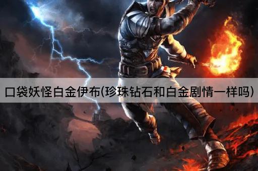 口袋妖怪白金伊布(珍珠钻石和白金剧情一样吗)