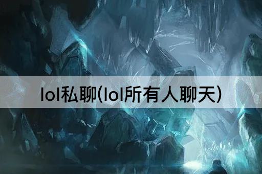 lol私聊(lol所有人聊天)