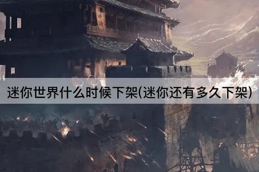 迷你世界什么时候下架(迷你还有多久下架)