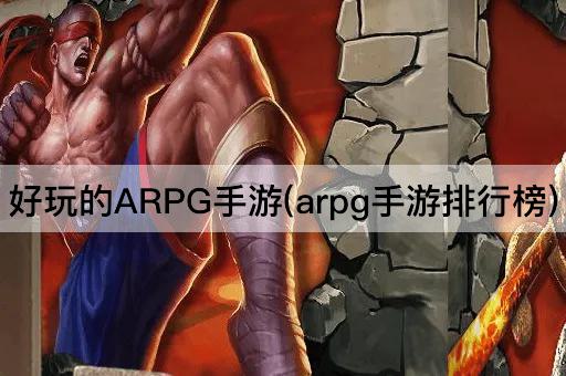 好玩的ARPG手游(arpg手游排行榜)