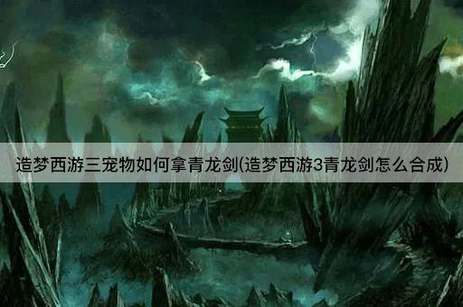 造梦西游三宠物如何拿青龙剑(造梦西游3青龙剑怎么合成)