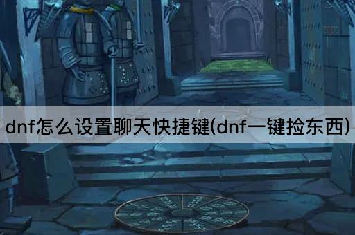 dnf怎么设置聊天快捷键(dnf一键捡东西)